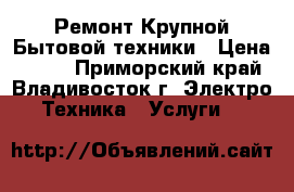 Ремонт Крупной Бытовой техники › Цена ­ 500 - Приморский край, Владивосток г. Электро-Техника » Услуги   